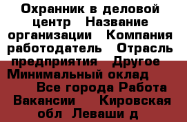 Охранник в деловой центр › Название организации ­ Компания-работодатель › Отрасль предприятия ­ Другое › Минимальный оклад ­ 24 000 - Все города Работа » Вакансии   . Кировская обл.,Леваши д.